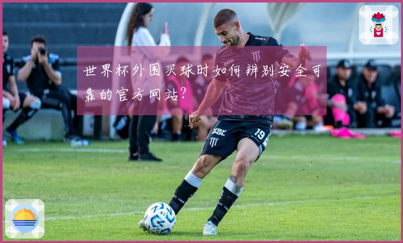 世界杯外围买球时如何辨别安全可靠的官方网站？