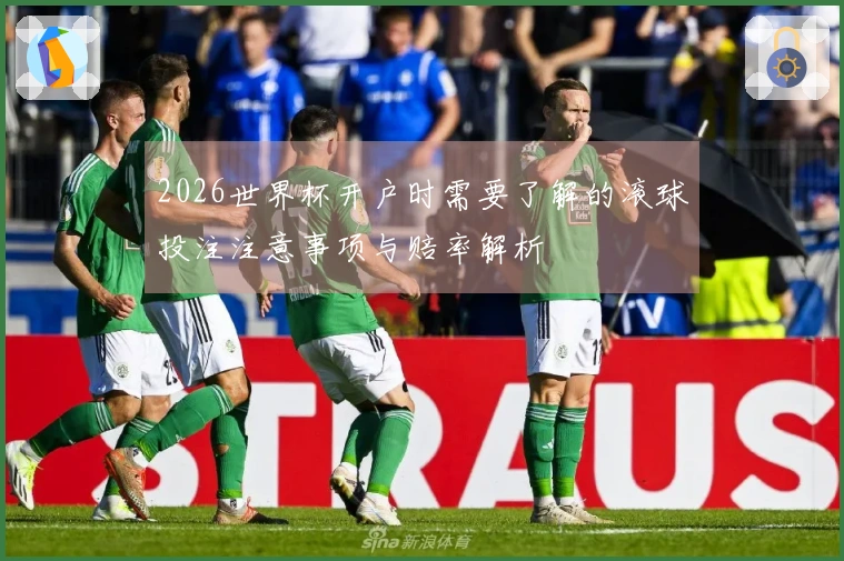 2026世界杯开户时需要了解的滚球投注注意事项与赔率解析