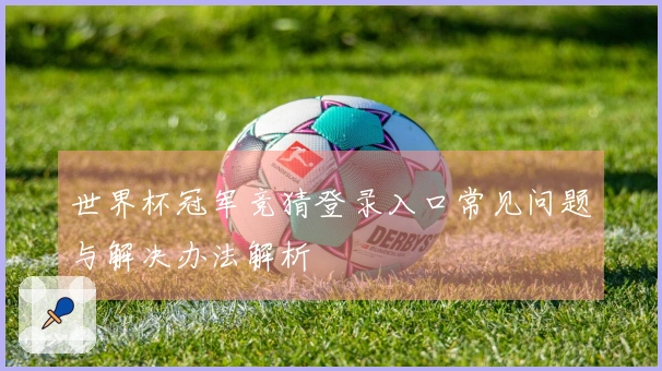 世界杯冠军竞猜登录入口常见问题与解决办法解析