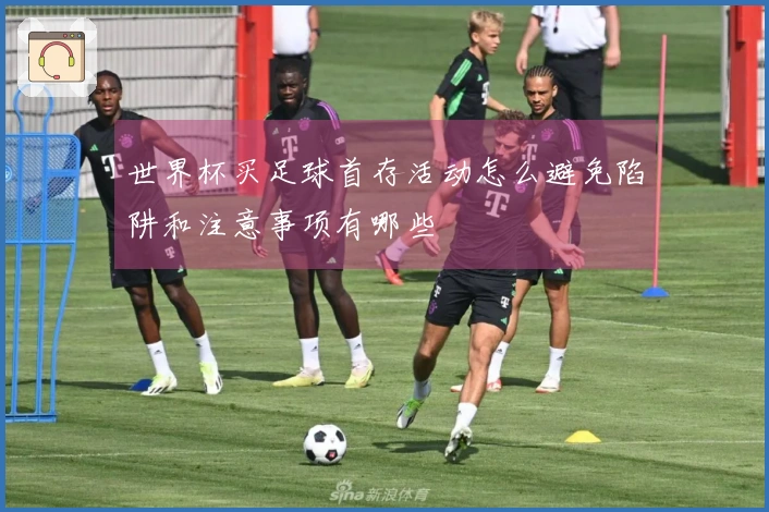 世界杯买足球首存活动怎么避免陷阱和注意事项有哪些