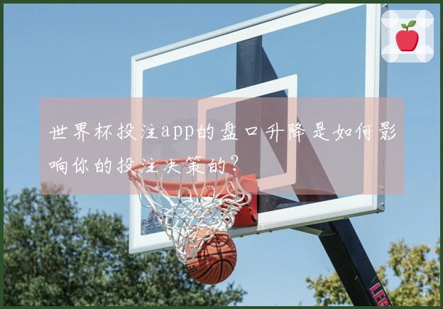 世界杯投注app的盘口升降是如何影响你的投注决策的？